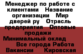 Менеджер по работе с клиентами › Название организации ­ Мир дверей.ру › Отрасль предприятия ­ Оптовые продажи › Минимальный оклад ­ 20 000 - Все города Работа » Вакансии   . Кировская обл.,Соломинцы д.